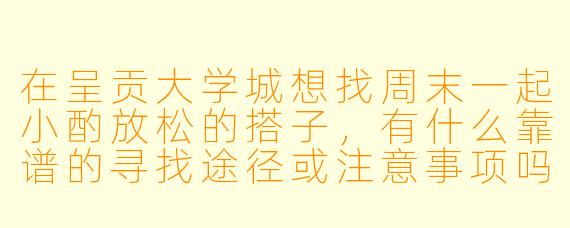 在呈贡大学城想找周末一起小酌放松的搭子,有什么靠谱的寻找途径或注意事项吗?
