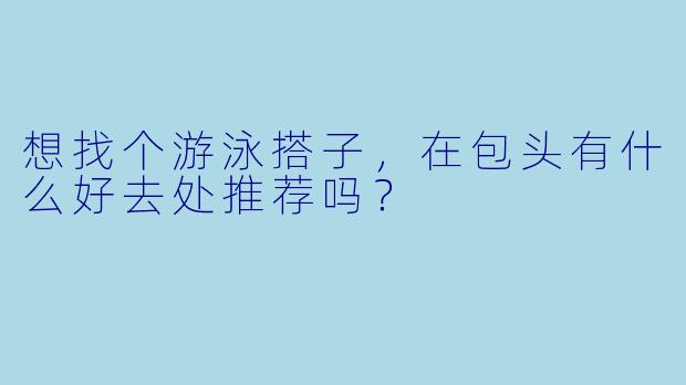 想找个游泳搭子，在包头有什么好去处推荐吗？