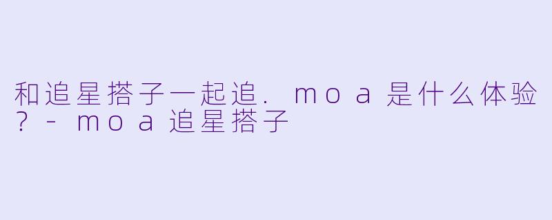 和追星搭子一起追.moa是什么体验？