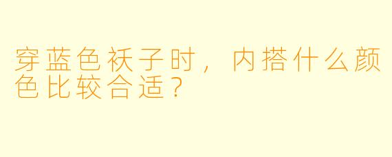穿蓝色袄子时，内搭什么颜色比较合适？