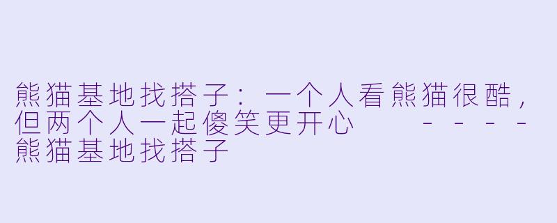 熊猫基地找搭子：一个人看熊猫很酷，但两个人一起傻笑更开心

----熊猫基地找搭子