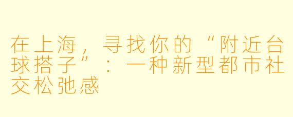 在上海，寻找你的“附近台球搭子”：一种新型都市社交松弛感
