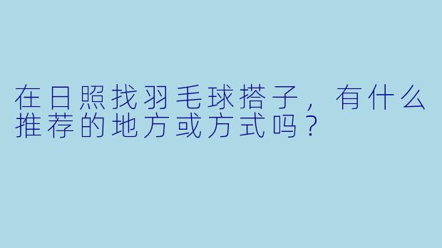 在日照找羽毛球搭子，有什么推荐的地方或方式吗？