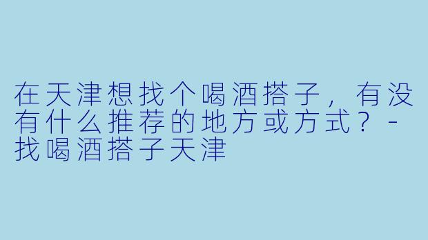 在天津想找个喝酒搭子，有没有什么推荐的地方或方式？