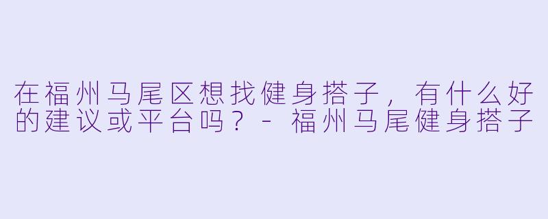 在福州马尾区想找健身搭子，有什么好的建议或平台吗？