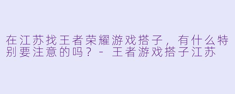 在江苏找王者荣耀游戏搭子，有什么特别要注意的吗？