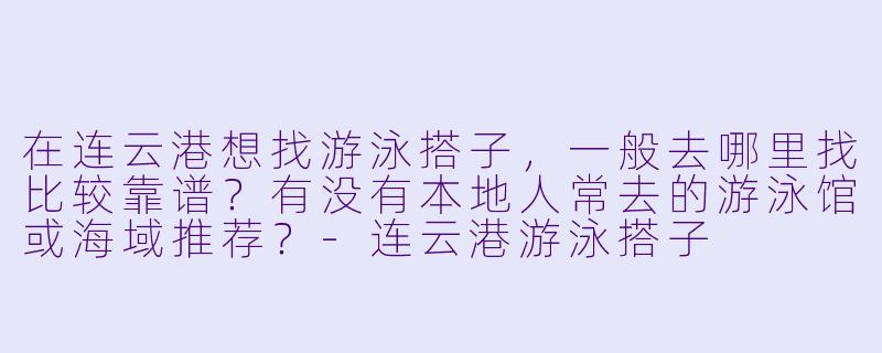 在连云港想找游泳搭子，一般去哪里找比较靠谱？有没有本地人常去的游泳馆或海域推荐？