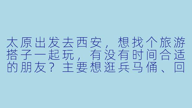 太原出发去西安，想找个旅游搭子一起玩，有没有时间合适的朋友？主要想逛兵马俑、回民街、城墙这些经典景点，顺便一起尝尝美食，分摊住宿交通费用，男女不限，希望性格开朗好相处～