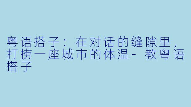 粤语搭子:在对话的缝隙里,打捞一座城市的体温-教粤语搭子