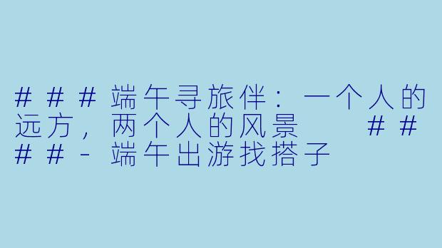 ###端午寻旅伴：一个人的远方，两个人的风景

####-端午出游找搭子