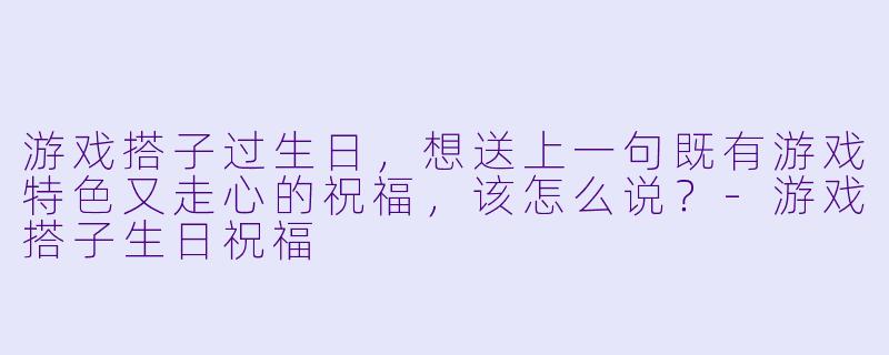 游戏搭子过生日，想送上一句既有游戏特色又走心的祝福，该怎么说？-游戏搭子生日祝福