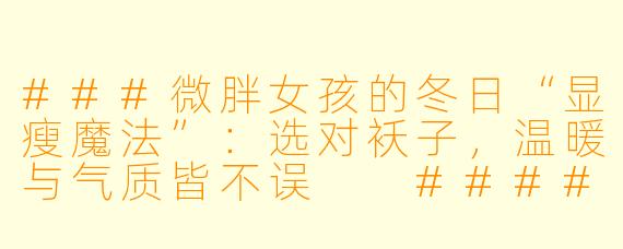 ###微胖女孩的冬日“显瘦魔法”：选对袄子，温暖与气质皆不误

####