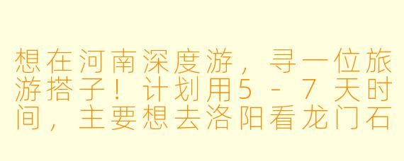 想在河南深度游，寻一位旅游搭子！计划用5-7天时间，主要想去洛阳看龙门石窟、白马寺，再到登封感受少林功夫，最后去开封清明上河园。时间大概在4月中旬，希望找个性格随和、不矫情、能一起分摊费用的小伙伴。本人90后女生，喜欢历史人文，拍照技术尚可。有同期计划的朋友吗？可以一起规划路线，品尝胡辣汤、烩面，来段说走就走的中原文化之旅！