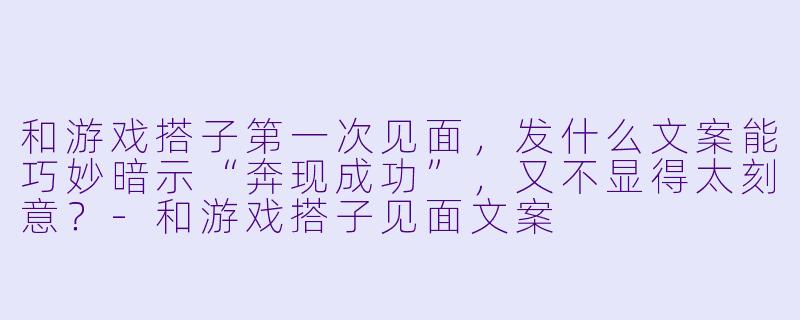 和游戏搭子第一次见面，发什么文案能巧妙暗示“奔现成功”，又不显得太刻意？