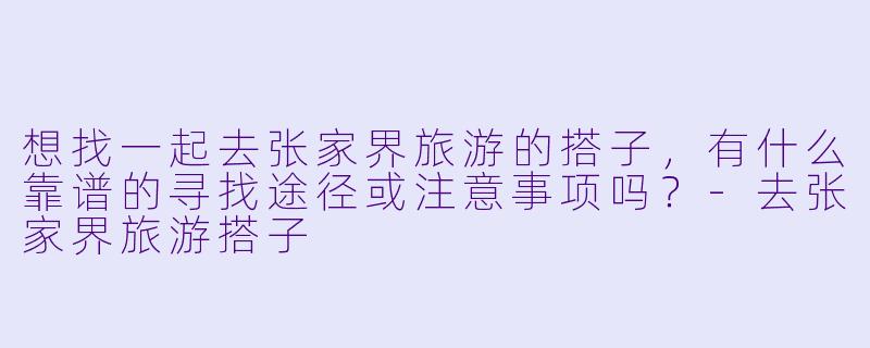 想找一起去张家界旅游的搭子，有什么靠谱的寻找途径或注意事项吗？