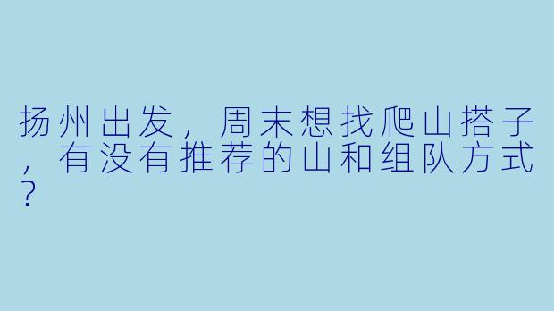 扬州出发，周末想找爬山搭子，有没有推荐的山和组队方式？