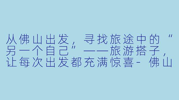 从佛山出发,寻找旅途中的“另一个自己”——旅游搭子,让每次出发都充满惊喜-佛山出发旅游搭子
