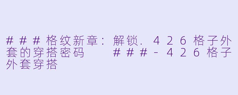 ###格纹新章:解锁.426格子外套的穿搭密码
###-426格子外套穿搭