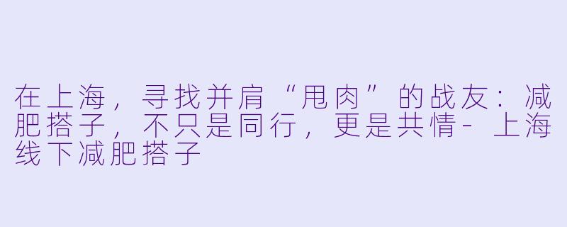 在上海，寻找并肩“甩肉”的战友：减肥搭子，不只是同行，更是共情