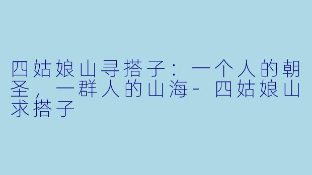 四姑娘山寻搭子:一个人的朝圣,一群人的山海-四姑娘山求搭子