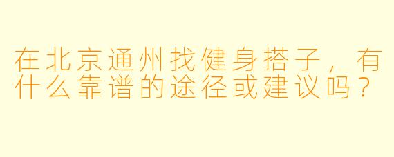 在北京通州找健身搭子，有什么靠谱的途径或建议吗？