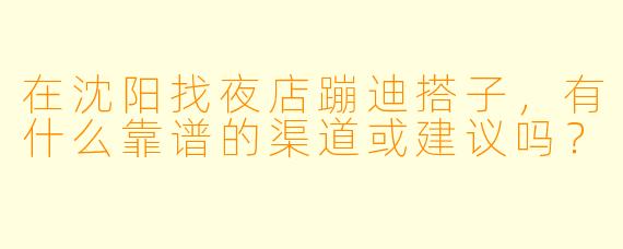 在沈阳找夜店蹦迪搭子，有什么靠谱的渠道或建议吗？