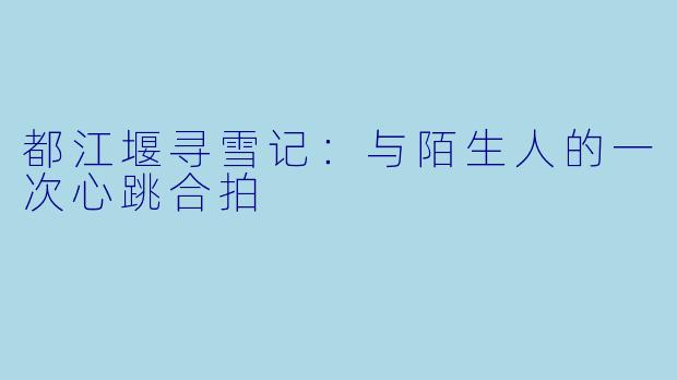 都江堰寻雪记：与陌生人的一次心跳合拍