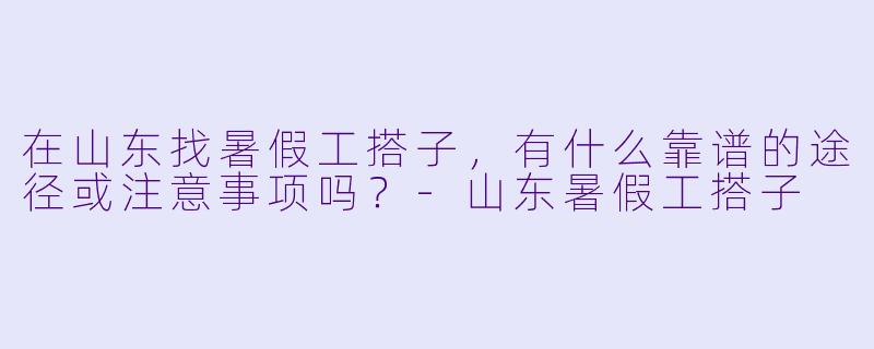 在山东找暑假工搭子,有什么靠谱的途径或注意事项吗?-山东暑假工搭子