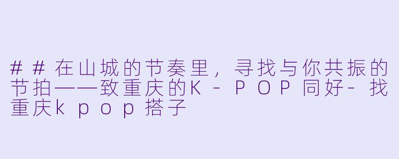 ##在山城的节奏里，寻找与你共振的节拍——致重庆的K-POP同好