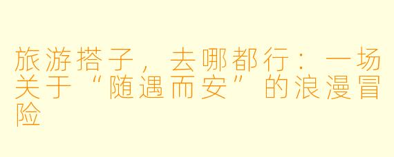 旅游搭子，去哪都行：一场关于“随遇而安”的浪漫冒险