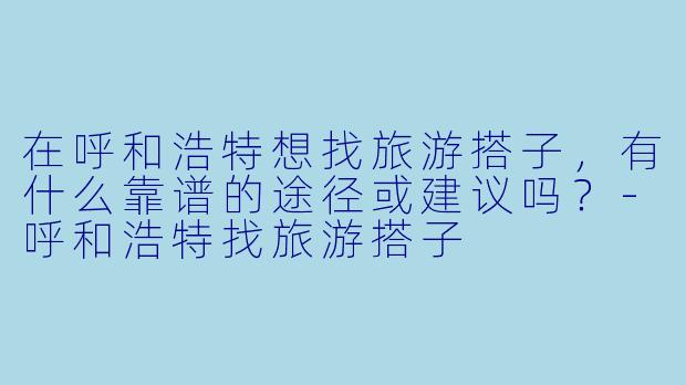 在呼和浩特想找旅游搭子，有什么靠谱的途径或建议吗？