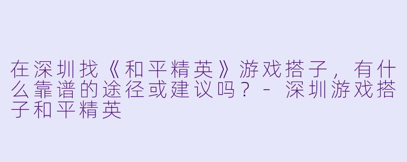 在深圳找《和平精英》游戏搭子，有什么靠谱的途径或建议吗？-深圳游戏搭子和平精英