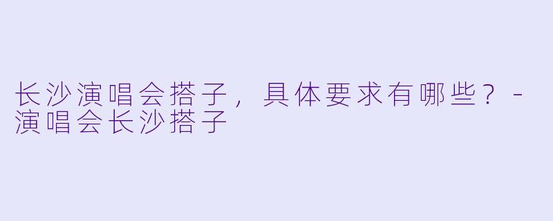 长沙演唱会搭子，具体要求有哪些？-演唱会长沙搭子