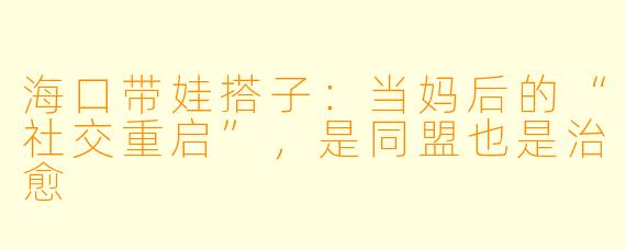 海口带娃搭子：当妈后的“社交重启”，是同盟也是治愈
