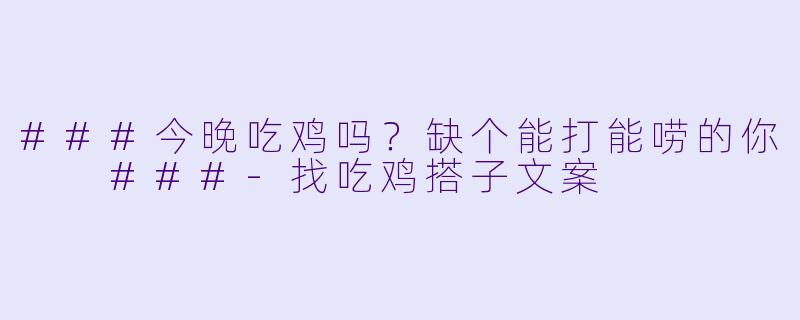 ###今晚吃鸡吗？缺个能打能唠的你

###-找吃鸡搭子文案