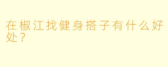 在椒江找健身搭子有什么好处？