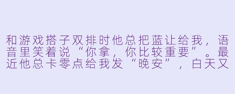 和游戏搭子双排时他总把蓝让给我，语音里笑着说“你拿，你比较重要”。最近他总卡零点给我发“晚安”，白天又若无其事地聊战绩。这算暧昧吗？还是我想多了？