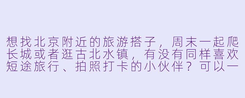 想找北京附近的旅游搭子，周末一起爬长城或者逛古北水镇，有没有同样喜欢短途旅行、拍照打卡的小伙伴？可以一起规划行程，分摊费用，互相拍美照，期待结伴同游！