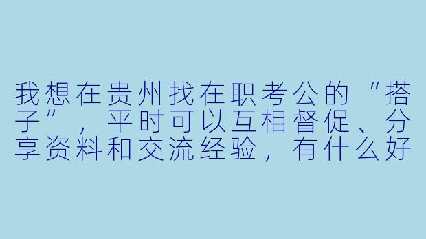 我想在贵州找在职考公的“搭子”，平时可以互相督促、分享资料和交流经验，有什么好的建议或渠道吗？