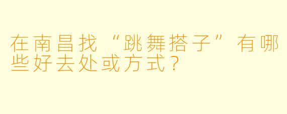 在南昌找“跳舞搭子”有哪些好去处或方式？