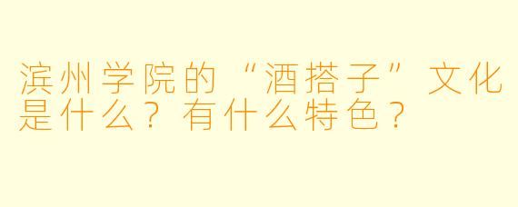 滨州学院的“酒搭子”文化是什么？有什么特色？