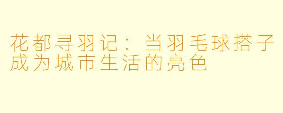 花都寻羽记：当羽毛球搭子成为城市生活的亮色