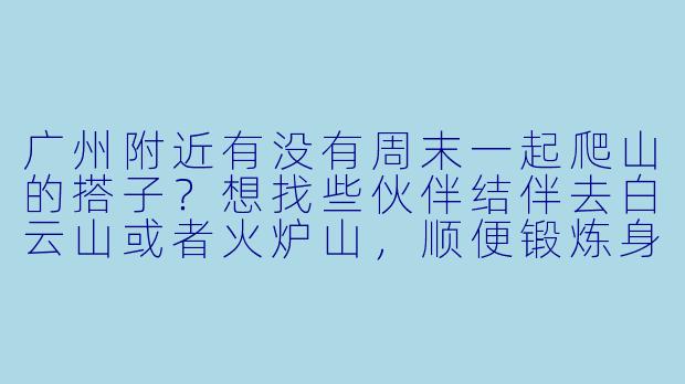 广州附近有没有周末一起爬山的搭子？想找些伙伴结伴去白云山或者火炉山，顺便锻炼身体、聊聊天放松心情。