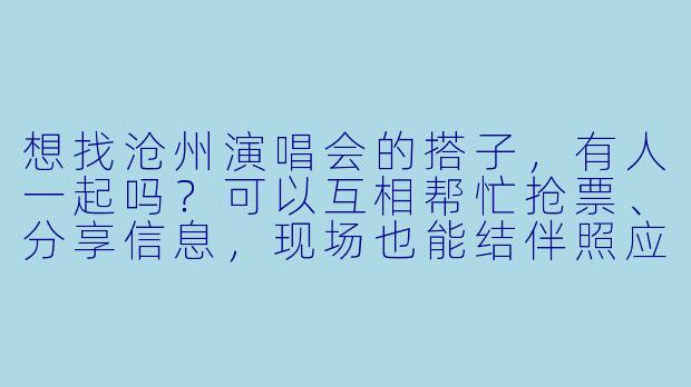 想找沧州演唱会的搭子，有人一起吗？可以互相帮忙抢票、分享信息，现场也能结伴照应，期待遇到同好！