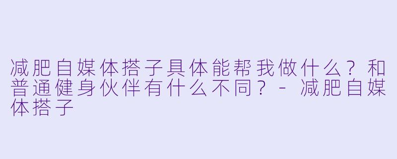 减肥自媒体搭子具体能帮我做什么？和普通健身伙伴有什么不同？