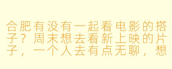 合肥有没有一起看电影的搭子？周末想去看新上映的片子，一个人去有点无聊，想找个人边看边聊。有相同爱好的朋友可以约起来！