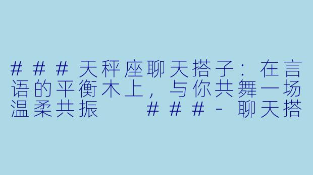 ###天秤座聊天搭子：在言语的平衡木上，与你共舞一场温柔共振

###-聊天搭子天秤座