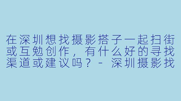在深圳想找摄影搭子一起扫街或互勉创作，有什么好的寻找渠道或建议吗？