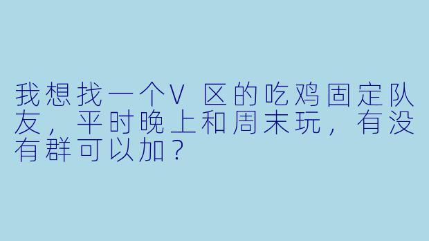 我想找一个V区的吃鸡固定队友，平时晚上和周末玩，有没有群可以加？