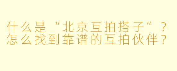 什么是“北京互拍搭子”？怎么找到靠谱的互拍伙伴？